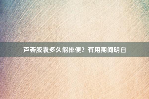 芦荟胶囊多久能排便？有用期间明白